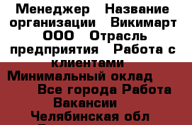 Менеджер › Название организации ­ Викимарт, ООО › Отрасль предприятия ­ Работа с клиентами › Минимальный оклад ­ 15 000 - Все города Работа » Вакансии   . Челябинская обл.,Еманжелинск г.